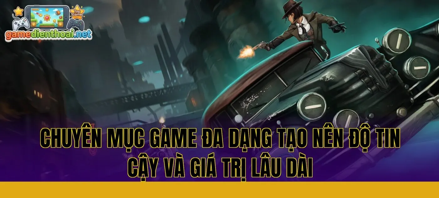 chuyên mục game đa dạng tạo nên độ tin cậy và giá trị lâu dài