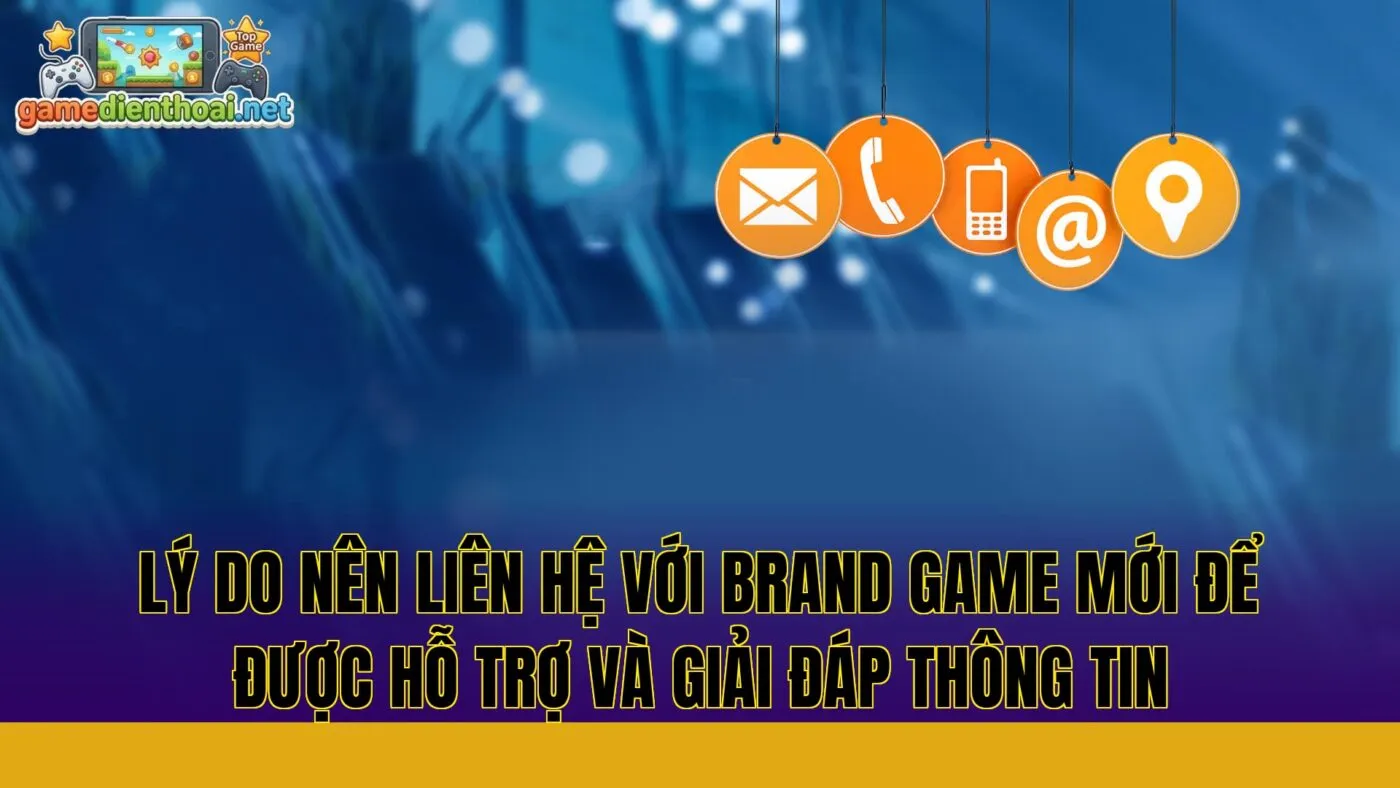 lý do nên liên hệ với brand game mới để được hỗ trợ và giải đáp thông tin
