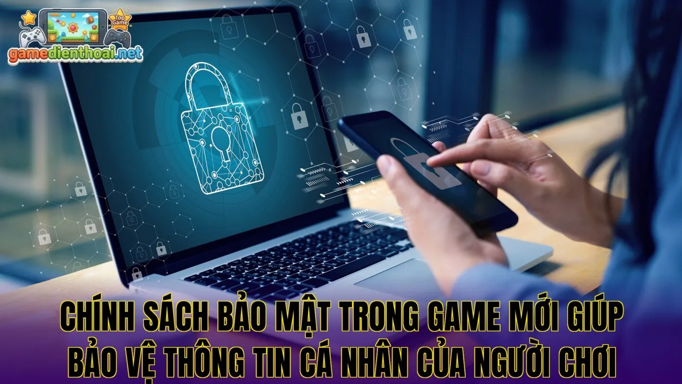 Chính sách bảo mật trong game mới giúp bảo vệ thông tin cá nhân của người chơi