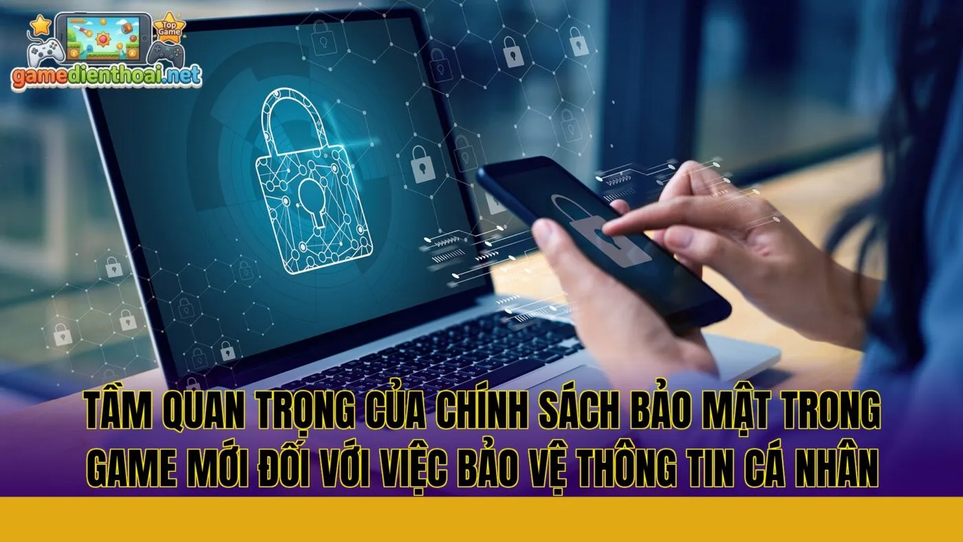 tầm quan trọng của chính sách bảo mật trong game mới đối với việc bảo vệ thông tin cá nhân
