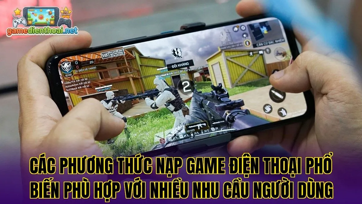 Các phương thức nạp game điện thoại phổ biến phù hợp với nhiều nhu cầu người dùng