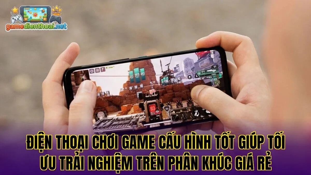 Điện thoại chơi game cấu hình tốt giúp tối ưu trải nghiệm trên phân khúc giá rẻ